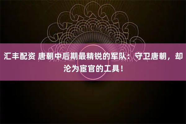 汇丰配资 唐朝中后期最精锐的军队：守卫唐朝，却沦为宦官的工具！