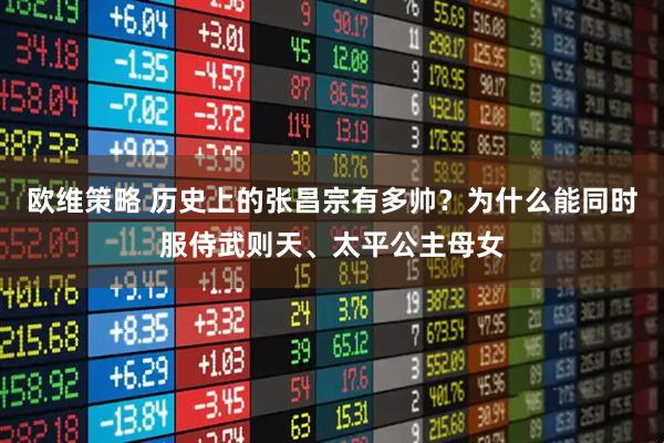 欧维策略 历史上的张昌宗有多帅？为什么能同时服侍武则天、太平公主母女