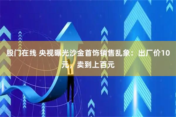 股门在线 央视曝光沙金首饰销售乱象:出厂价10元,卖到上百元