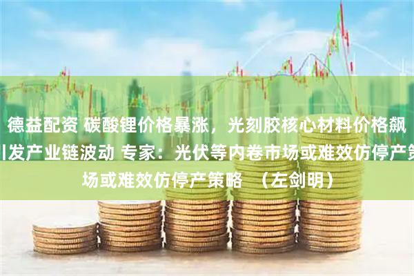 德益配资 碳酸锂价格暴涨,光刻胶核心材料价格飙升,企业事件引发产业链波动 专家:光伏等内卷市场或难效仿停产策略 (左剑明)