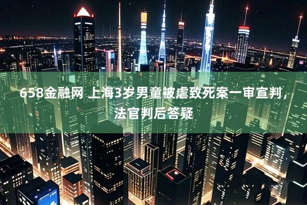 658金融网 上海3岁男童被虐致死案一审宣判，法官判后答疑