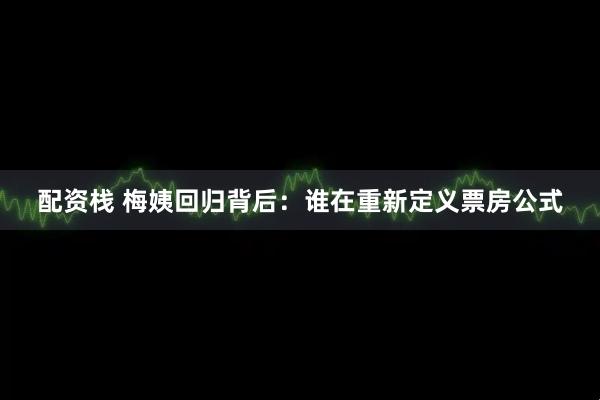 配资栈 梅姨回归背后：谁在重新定义票房公式