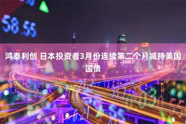 鸿泰利创 日本投资者3月份连续第二个月减持美国国债