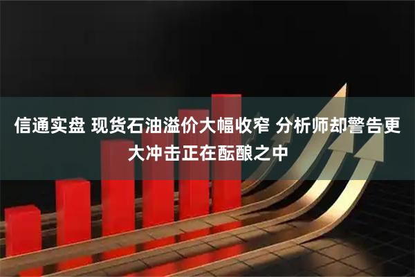 信通实盘 现货石油溢价大幅收窄 分析师却警告更大冲击正在酝酿之中