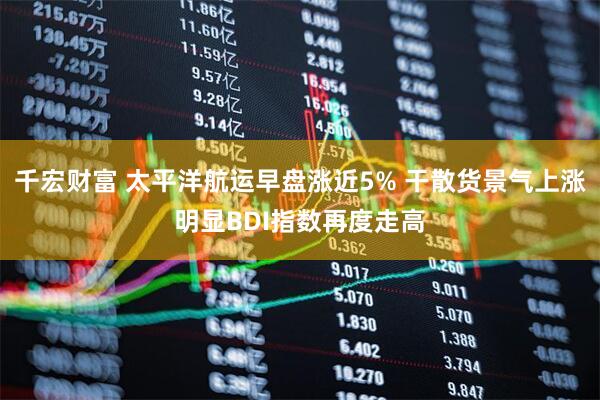 千宏财富 太平洋航运早盘涨近5% 干散货景气上涨明显BDI指数再度走高