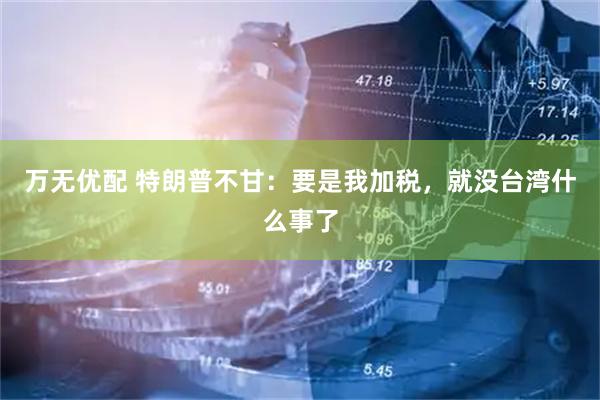 万无优配 特朗普不甘：要是我加税，就没台湾什么事了