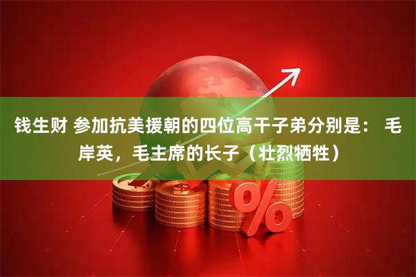 钱生财 参加抗美援朝的四位高干子弟分别是： 毛岸英，毛主席的长子（壮烈牺牲）