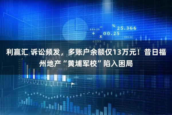 利赢汇 诉讼频发，多账户余额仅13万元！昔日福州地产“黄埔军校”陷入困局
