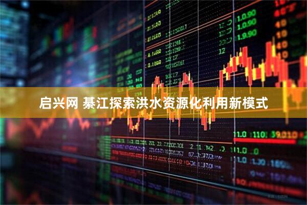 启兴网 綦江探索洪水资源化利用新模式