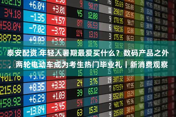 泰安配资 年轻人暑期最爱买什么？数码产品之外，两轮电动车成为考生热门毕业礼丨新消费观察