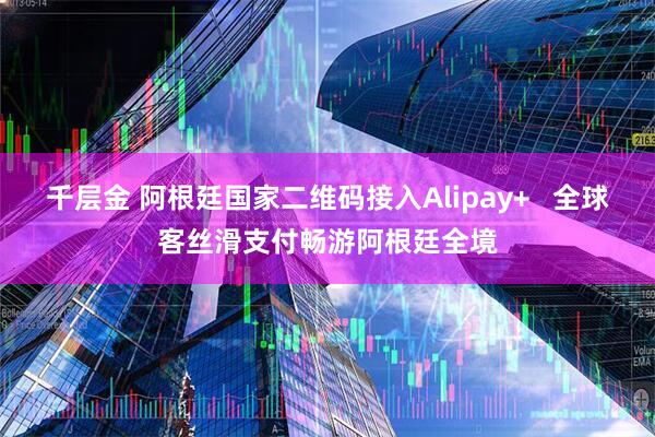 千层金 阿根廷国家二维码接入Alipay+   全球客丝滑支付畅游阿根廷全境