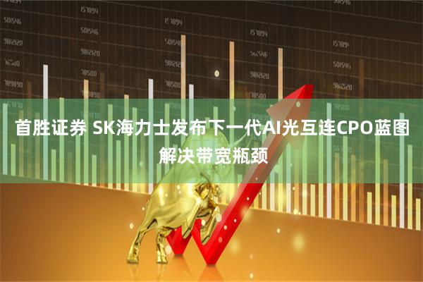 首胜证券 SK海力士发布下一代AI光互连CPO蓝图 解决带宽瓶颈