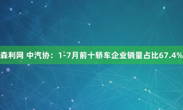 森利网 中汽协：1-7月前十轿车企业销量占比67.4%