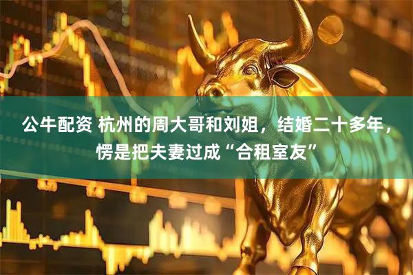 公牛配资 杭州的周大哥和刘姐，结婚二十多年，愣是把夫妻过成“合租室友”